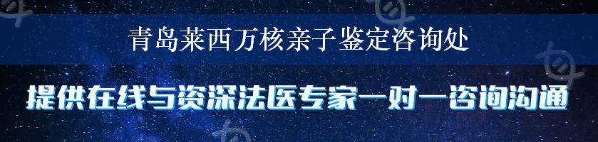 青岛莱西万核亲子鉴定咨询处